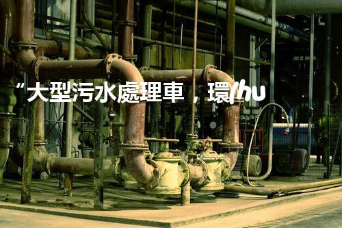 “大型污水處理車，環(huán)保先鋒，守護(hù)碧水藍(lán)天！”